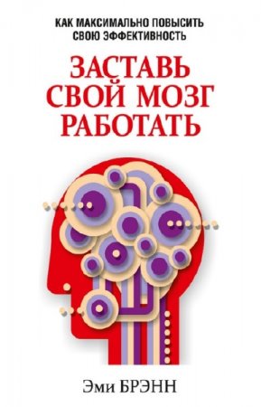 Обложка к Эми Брэнн. Заставь свой мозг работать. Как максимально повысить свою эффективность (2014) FB2,EPUB,MOBI,DOCX