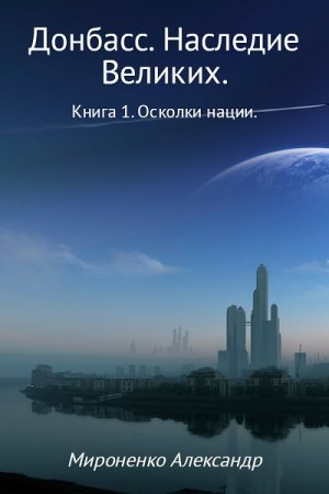 Обложка к Александр Мироненко. Донбасс. Наследие Великих. Книга 1. Осколки нации (2017) RTF,FB2,EPUB,MOBI,DOCX