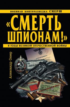 Обложка к Александр Север. Смерть шпионам! Военная контрразведка СМЕРШ в годы Великой Отечественной войны