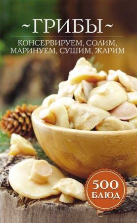 Обложка к Грибы. Консервируем, солим, маринуем, сушим, жарим. 500 блюд